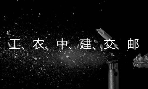 大行邮储中建交集体，六工公告农